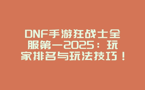 DNF手游狂战士全服第一2025:玩家排名与玩法技巧!_游戏资讯_36397绿色下载网 DNF手游狂战士全服第一2025:玩家排名与玩法技巧!_游戏资讯_36397绿色下载网