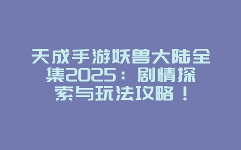 天成手游妖兽大陆全集2025:剧情探索与玩法攻略!_游戏攻略_36397绿色下载网 天成手游妖兽大陆全集2025:剧情探索与玩法攻略!_游戏攻略_36397绿色下载网