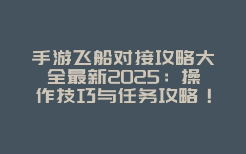手游飞船对接攻略大全最新2025:操作技巧与任务攻略!_游戏攻略_36397绿色下载网 手游飞船对接攻略大全最新2025:操作技巧与任务攻略!_游戏攻略_36397绿色下载网