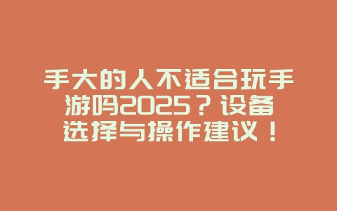 手大的人不适合玩手游吗2025?设备选择与操作建议!_游戏资讯_36397绿色下载网 手大的人不适合玩手游吗2025?设备选择与操作建议!_游戏资讯_36397绿色下载网