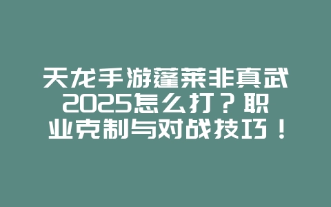 天龙手游蓬莱非真武2025怎么打?职业克制与对战技巧!_游戏攻略_36397绿色下载网 天龙手游蓬莱非真武2025怎么打?职业克制与对战技巧!_游戏攻略_36397绿色下载网