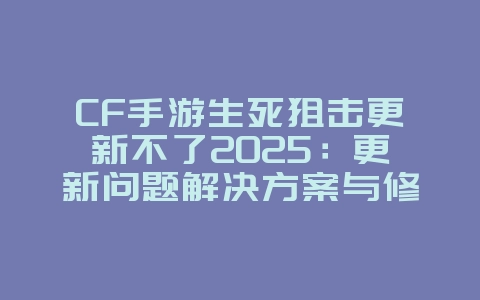 CF手游生死狙击更新不了2025：更新问题解决方案与修复！_游戏攻略_36397绿色下载网