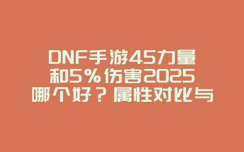 DNF手游45力量和5%伤害2025哪个好?属性对比与选择建议!_游戏攻略_36397绿色下载网 DNF手游45力量和5%伤害2025哪个好?属性对比与选择建议!_游戏攻略_36397绿色下载网
