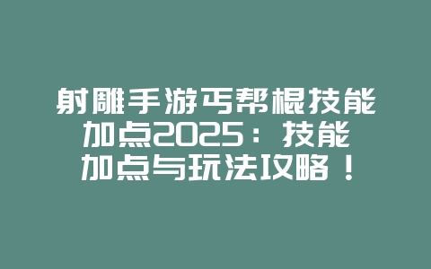 射雕手游丐帮棍技能加点2025：技能加点与玩法攻略！_游戏攻略_36397绿色下载网