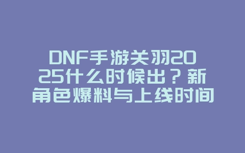 DNF手游关羽2025什么时候出?新角色爆料与上线时间!_游戏资讯_36397绿色下载网 DNF手游关羽2025什么时候出?新角色爆料与上线时间!_游戏资讯_36397绿色下载网