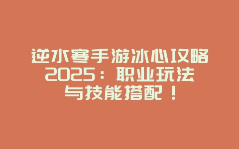 逆水寒手游冰心攻略2025:职业玩法与技能搭配!_游戏攻略_36397绿色下载网 逆水寒手游冰心攻略2025:职业玩法与技能搭配!_游戏攻略_36397绿色下载网