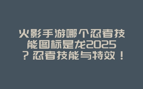 火影手游哪个忍者技能图标是龙2025?忍者技能与特效!_游戏资讯_36397绿色下载网 火影手游哪个忍者技能图标是龙2025?忍者技能与特效!_游戏资讯_36397绿色下载网