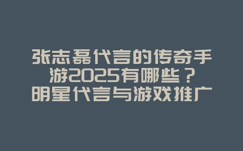 张志磊代言的传奇手游2025有哪些?明星代言与游戏推广!_游戏资讯_36397绿色下载网 张志磊代言的传奇手游2025有哪些?明星代言与游戏推广!_游戏资讯_36397绿色下载网