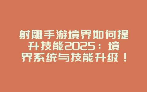 射雕手游境界如何提升技能2025:境界系统与技能升级!_游戏攻略_36397绿色下载网 射雕手游境界如何提升技能2025:境界系统与技能升级!_游戏攻略_36397绿色下载网