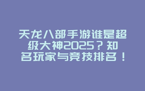 天龙八部手游谁是超级大神2025？知名玩家与竞技排名！_游戏资讯_36397绿色下载网