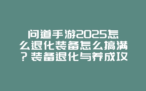 问道手游2025怎么退化装备怎么搞满?装备退化与养成攻略!_游戏攻略_36397绿色下载网 问道手游2025怎么退化装备怎么搞满?装备退化与养成攻略!_游戏攻略_36397绿色下载网