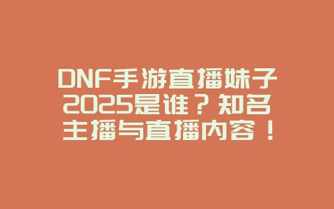 DNF手游直播妹子2025是谁?知名主播与直播内容!_游戏资讯_36397绿色下载网 DNF手游直播妹子2025是谁?知名主播与直播内容!_游戏资讯_36397绿色下载网