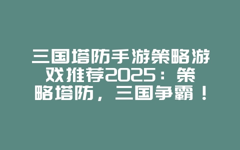 三国塔防手游策略游戏推荐2025:策略塔防,三国争霸!_游戏推荐_36397绿色下载网 三国塔防手游策略游戏推荐2025:策略塔防,三国争霸!_游戏推荐_36397绿色下载网