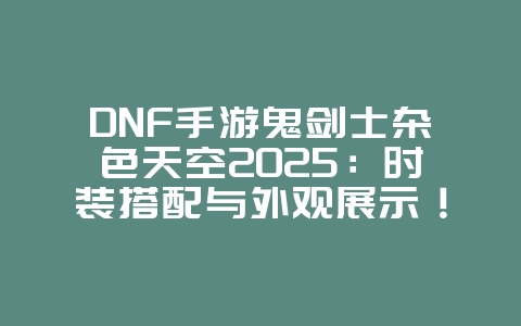 DNF手游鬼剑士杂色天空2025:时装搭配与外观展示!_游戏资讯_36397绿色下载网 DNF手游鬼剑士杂色天空2025:时装搭配与外观展示!_游戏资讯_36397绿色下载网
