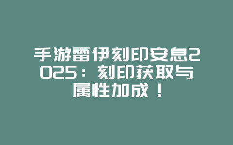 手游雷伊刻印安息2025：刻印获取与属性加成！_游戏攻略_36397绿色下载网