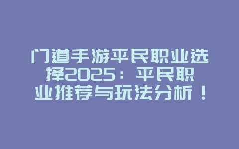 门道手游平民职业选择2025:平民职业推荐与玩法分析!_游戏攻略_36397绿色下载网 门道手游平民职业选择2025:平民职业推荐与玩法分析!_游戏攻略_36397绿色下载网