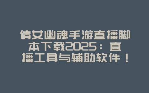 倩女幽魂手游直播脚本下载2025：直播工具与辅助软件！_游戏攻略_36397绿色下载网