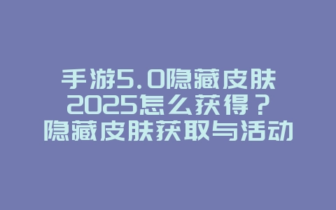 手游5.0隐藏皮肤2025怎么获得？隐藏皮肤获取与活动！_游戏攻略_36397绿色下载网