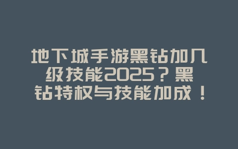 地下城手游黑钻加几级技能2025?黑钻特权与技能加成!_游戏攻略_36397绿色下载网 地下城手游黑钻加几级技能2025?黑钻特权与技能加成!_游戏攻略_36397绿色下载网