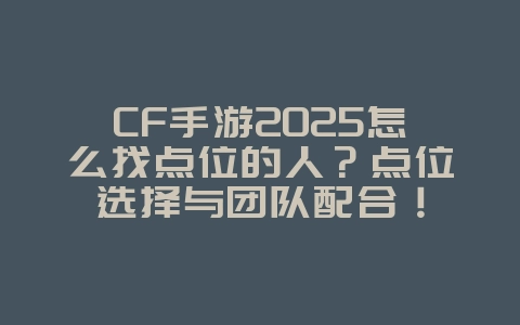 CF手游2025怎么找点位的人？点位选择与团队配合！_游戏攻略_36397绿色下载网