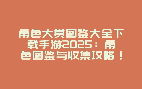 角色大赏图鉴大全下载手游2025:角色图鉴与收集攻略!_游戏攻略_36397绿色下载网 角色大赏图鉴大全下载手游2025:角色图鉴与收集攻略!_游戏攻略_36397绿色下载网