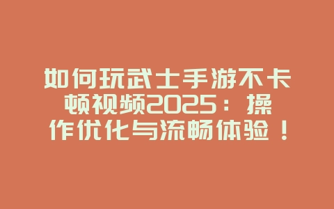 如何玩武士手游不卡顿视频2025：操作优化与流畅体验！_游戏攻略_36397绿色下载网