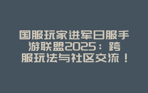 国服玩家进军日服手游联盟2025:跨服玩法与社区交流!_游戏资讯_36397绿色下载网 国服玩家进军日服手游联盟2025:跨服玩法与社区交流!_游戏资讯_36397绿色下载网