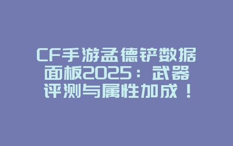CF手游孟德铲数据面板2025：武器评测与属性加成！_游戏攻略_36397绿色下载网