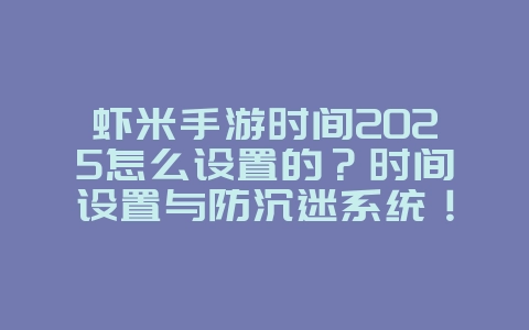 虾米手游时间2025怎么设置的？时间设置与防沉迷系统！_游戏攻略_36397绿色下载网