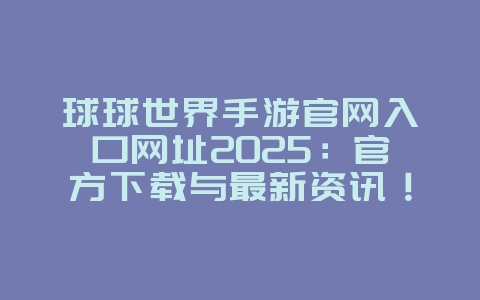 球球世界手游官网入口网址2025：官方下载与最新资讯！_游戏资讯_36397绿色下载网