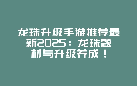 龙珠升级手游推荐最新2025:龙珠题材与升级养成!_游戏推荐_36397绿色下载网 龙珠升级手游推荐最新2025:龙珠题材与升级养成!_游戏推荐_36397绿色下载网