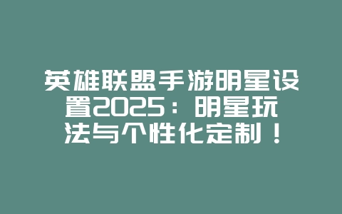 英雄联盟手游明星设置2025：明星玩法与个性化定制！_游戏攻略_36397绿色下载网