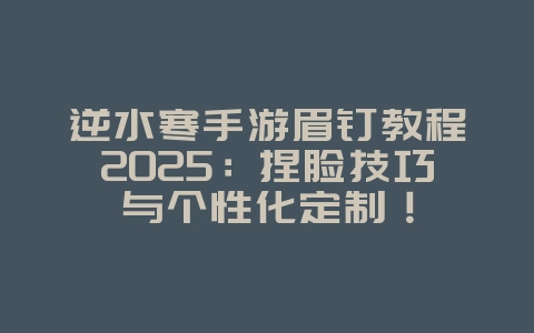 逆水寒手游眉钉教程2025:捏脸技巧与个性化定制!_游戏攻略_36397绿色下载网 逆水寒手游眉钉教程2025:捏脸技巧与个性化定制!_游戏攻略_36397绿色下载网