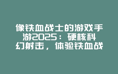 像铁血战士的游戏手游2025:硬核科幻射击,体验铁血战士的战斗!_游戏推荐_36397绿色下载网 像铁血战士的游戏手游2025:硬核科幻射击,体验铁血战士的战斗!_游戏推荐_36397绿色下载网