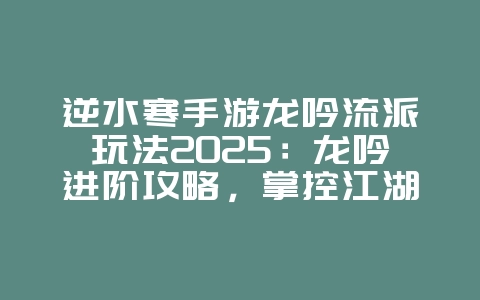 逆水寒手游龙吟流派玩法2025:龙吟进阶攻略,掌控江湖节奏!_游戏攻略_36397绿色下载网 逆水寒手游龙吟流派玩法2025:龙吟进阶攻略,掌控江湖节奏!_游戏攻略_36397绿色下载网