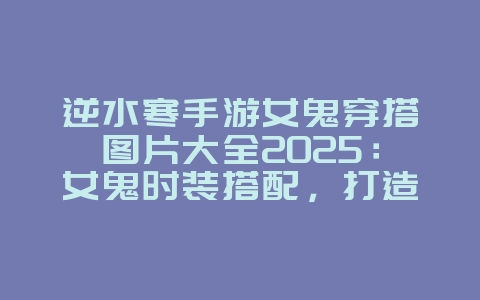 逆水寒手游女鬼穿搭图片大全2025:女鬼时装搭配,打造专属造型!_游戏攻略_36397绿色下载网 逆水寒手游女鬼穿搭图片大全2025:女鬼时装搭配,打造专属造型!_游戏攻略_36397绿色下载网