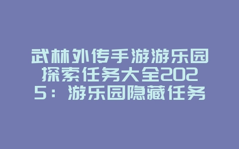 武林外传手游游乐园探索任务大全2025：游乐园隐藏任务，奖励全攻略！_游戏攻略_36397绿色下载网