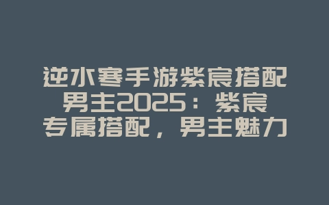 逆水寒手游紫宸搭配男主2025:紫宸专属搭配,男主魅力飙升!_游戏攻略_36397绿色下载网 逆水寒手游紫宸搭配男主2025:紫宸专属搭配,男主魅力飙升!_游戏攻略_36397绿色下载网