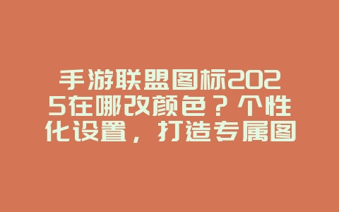 手游联盟图标2025在哪改颜色?个性化设置,打造专属图标!_游戏攻略_36397绿色下载网 手游联盟图标2025在哪改颜色?个性化设置,打造专属图标!_游戏攻略_36397绿色下载网