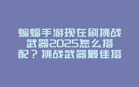 蝙蝠手游现在刷挑战武器2025怎么搭配?挑战武器最佳搭配,轻松通关!_游戏攻略_36397绿色下载网 蝙蝠手游现在刷挑战武器2025怎么搭配?挑战武器最佳搭配,轻松通关!_游戏攻略_36397绿色下载网