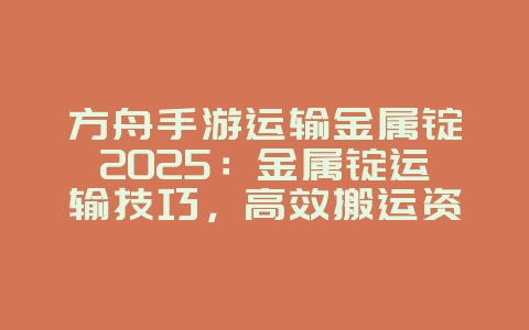 方舟手游运输金属锭2025:金属锭运输技巧,高效搬运资源!_游戏攻略_36397绿色下载网 方舟手游运输金属锭2025:金属锭运输技巧,高效搬运资源!_游戏攻略_36397绿色下载网
