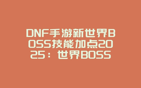 DNF手游新世界BOSS技能加点2025:世界BOSS技能加点推荐,轻松挑战!_游戏攻略_36397绿色下载网 DNF手游新世界BOSS技能加点2025:世界BOSS技能加点推荐,轻松挑战!_游戏攻略_36397绿色下载网