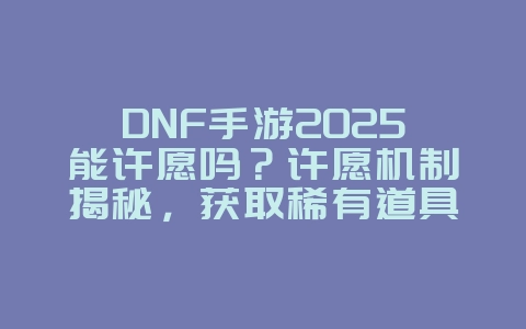 DNF手游2025能许愿吗?许愿机制揭秘,获取稀有道具!_游戏攻略_36397绿色下载网 DNF手游2025能许愿吗?许愿机制揭秘,获取稀有道具!_游戏攻略_36397绿色下载网