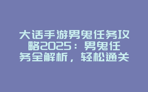 大话手游男鬼任务攻略2025：男鬼任务全解析，轻松通关！_游戏攻略_36397绿色下载网