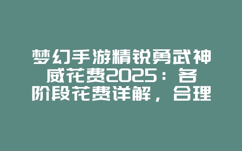 梦幻手游精锐勇武神威花费2025:各阶段花费详解,合理规划资源!_游戏攻略_36397绿色下载网 梦幻手游精锐勇武神威花费2025:各阶段花费详解,合理规划资源!_游戏攻略_36397绿色下载网