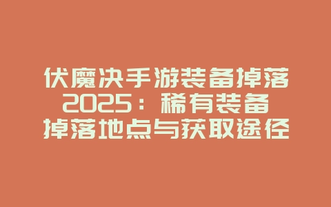 伏魔决手游装备掉落2025:稀有装备掉落地点与获取途径!_游戏攻略_36397绿色下载网 伏魔决手游装备掉落2025:稀有装备掉落地点与获取途径!_游戏攻略_36397绿色下载网