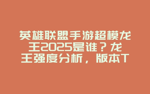英雄联盟手游超模龙王2025是谁?龙王强度分析,版本T0英雄!_游戏资讯_36397绿色下载网 英雄联盟手游超模龙王2025是谁?龙王强度分析,版本T0英雄!_游戏资讯_36397绿色下载网
