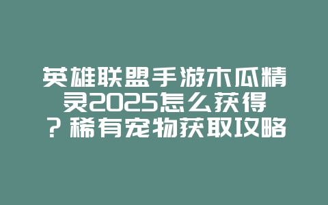 英雄联盟手游木瓜精灵2025怎么获得?稀有宠物获取攻略!_游戏攻略_36397绿色下载网 英雄联盟手游木瓜精灵2025怎么获得?稀有宠物获取攻略!_游戏攻略_36397绿色下载网