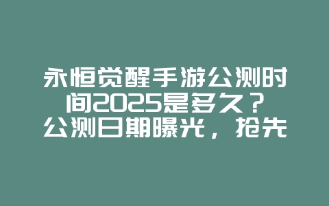 永恒觉醒手游公测时间2025是多久？公测日期曝光，抢先体验！_新游动态_36397绿色下载网