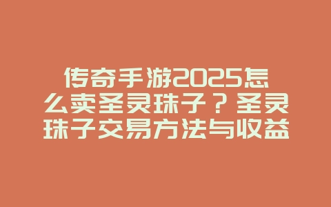 传奇手游2025怎么卖圣灵珠子?圣灵珠子交易方法与收益分析!_游戏攻略_36397绿色下载网 传奇手游2025怎么卖圣灵珠子?圣灵珠子交易方法与收益分析!_游戏攻略_36397绿色下载网